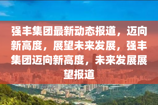 強豐集山東水清源環(huán)?？萍加邢薰緢F(tuán)最新動態(tài)報道，邁向新高度，展望未來發(fā)展，強豐集團(tuán)邁向新高度，未來發(fā)展展望報道