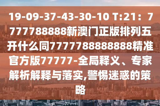 19-09-37-43-30-10 T:21：7777山東水清源環(huán)保科技有限公司788888新澳門正版排列五開什么同7777788888888精準(zhǔn)官方版77777-全局釋義、專家解析解釋與落實,警惕迷惑的策略