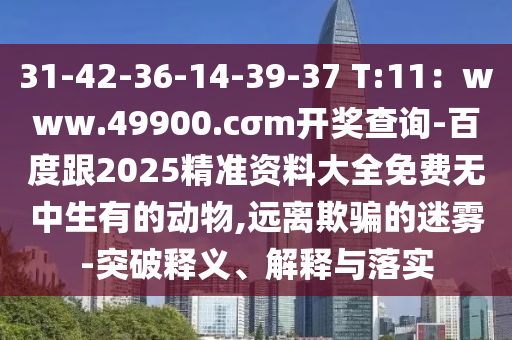 31-42-3山東水清源環(huán)?？萍加邢薰?-14-39-37 T:11：www.49900.cσm開(kāi)獎(jiǎng)查詢-百度跟2025精準(zhǔn)資料大全免費(fèi)無(wú)中生有的動(dòng)物,遠(yuǎn)離欺騙的迷霧-突破釋義、解釋與落實(shí)