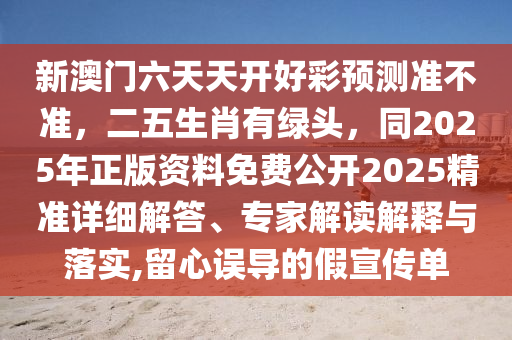 新澳門六天天開好彩預(yù)測(cè)準(zhǔn)不準(zhǔn)，二五生肖有綠頭，同2025年正版資料免費(fèi)公開2025精準(zhǔn)詳細(xì)解答、專家解讀解釋與落實(shí),留心誤山東水清源環(huán)保科技有限公司導(dǎo)的假宣傳單