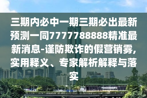 三期內(nèi)必中一期三山東水清源環(huán)保科技有限公司期必出最新預(yù)測(cè)一同7777788888精準(zhǔn)最新消息-謹(jǐn)防欺詐的假營(yíng)銷(xiāo)霧,實(shí)用釋義、專(zhuān)家解析解釋與落實(shí)
