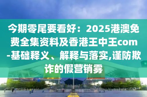 今期零尾要看好：2025港澳免費(fèi)全集資料及香港王中王com-基礎(chǔ)釋義、解釋與落實(shí),謹(jǐn)防欺詐的假營(yíng)銷霧山東水清源環(huán)?？萍加邢薰? class=