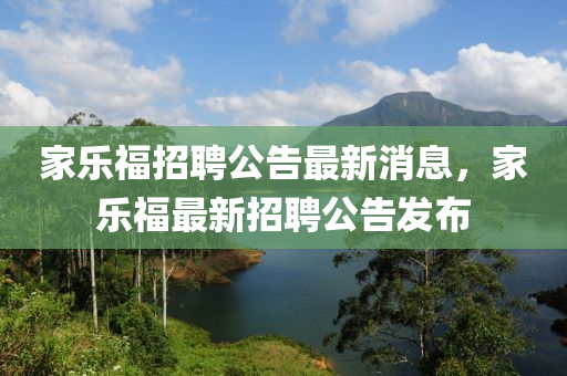 家樂福招聘公告最新消息，家樂福最新招聘公告發(fā)布山東水清源環(huán)保科技有限公司