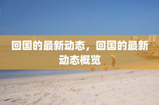 回國的最新動態(tài)，回國的最新動態(tài)山東水清源環(huán)?？萍加邢薰靖庞[