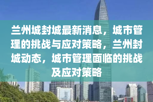 蘭州城山東水清源環(huán)?？萍加邢薰痉獬亲钚孪?，城市管理的挑戰(zhàn)與應(yīng)對策略，蘭州封城動態(tài)，城市管理面臨的挑戰(zhàn)及應(yīng)對策略