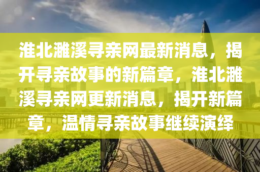 淮北濉溪尋親網(wǎng)最新消息，揭開(kāi)尋親故事的新篇章，淮北濉溪尋親網(wǎng)更新消息，揭開(kāi)新篇章，溫情尋親故事繼續(xù)演繹山東水清源環(huán)?？萍加邢薰? class=