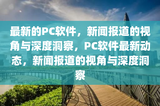 最新的PC軟件，新聞報(bào)道的視角與深度洞察，PC軟件最新山東水清源環(huán)?？萍加邢薰緞討B(tài)，新聞報(bào)道的視角與深度洞察