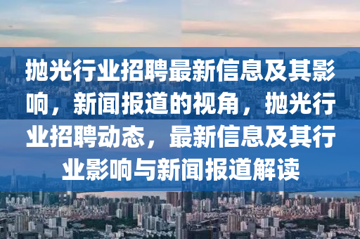 拋光行業(yè)招聘最新信息及其影響，新聞報道的視角，拋光行業(yè)招聘動態(tài)，山東水清源環(huán)保科技有限公司最新信息及其行業(yè)影響與新聞報道解讀