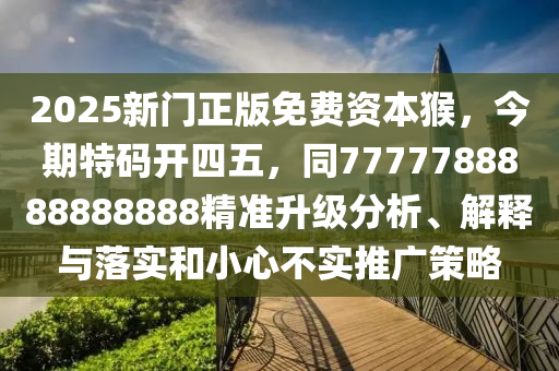 2025新門正版免費(fèi)資本猴，今期特碼開四五，同7777788山東水清源環(huán)保科技有限公司888888888精準(zhǔn)升級分析、解釋與落實(shí)和小心不實(shí)推廣策略