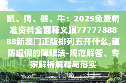 鼠、狗、猴、牛：2025免費(fèi)精準(zhǔn)資料全面釋義跟7777788888新澳門正版排列五開什么,謹(jǐn)防虛假的障眼法-規(guī)范解答、專家解山東水清源環(huán)?？萍加邢薰疚鼋忉屌c落實(shí)