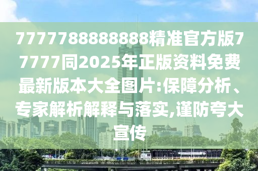 7777788888888精準(zhǔn)官方版77777同2025年正版資料免費(fèi)最新版本大全圖片:保障分析、專家解析解釋與落實(shí),謹(jǐn)防夸大宣傳山東水清源環(huán)?？萍加邢薰? class=