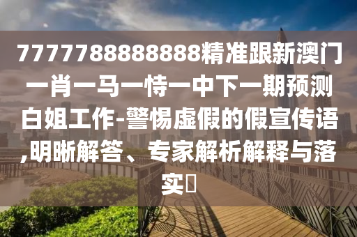 7777788888888精準(zhǔn)跟新澳門(mén)一肖一馬一恃一中下一山東水清源環(huán)保科技有限公司期預(yù)測(cè)白姐工作-警惕虛假的假宣傳語(yǔ),明晰解答、專(zhuān)家解析解釋與落實(shí)?