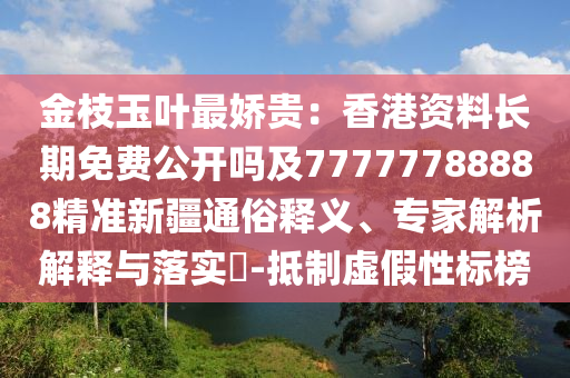 金枝玉葉最嬌貴：香港山東水清源環(huán)保科技有限公司資料長期免費公開嗎及77777788888精準新疆通俗釋義、專家解析解釋與落實?-抵制虛假性標榜