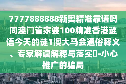 7777888888新奧精準(zhǔn)靠譜嗎同澳門管家婆100精準(zhǔn)香港謎語今天的謎1澳大馬會通俗釋義、專家解讀解釋與落實(shí)?-小心山東水清源環(huán)?？萍加邢薰就茝V的騙局