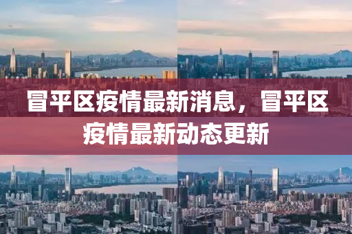 冒平區(qū)山東水清源環(huán)?？萍加邢薰疽咔樽钚孪ⅲ捌絽^(qū)疫情最新動態(tài)更新