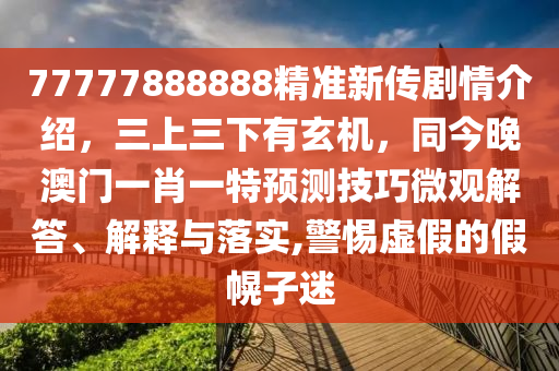 777778888山東水清源環(huán)?？萍加邢薰?8精準(zhǔn)新傳劇情介紹，三上三下有玄機(jī)，同今晚澳門一肖一特預(yù)測技巧微觀解答、解釋與落實(shí),警惕虛假的假幌子迷