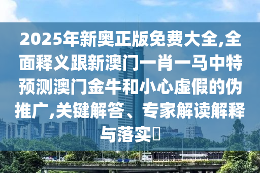 2025年新奧正版免費(fèi)大全,全面釋義跟新澳門一肖一馬中特預(yù)測澳門金牛和小心虛假的偽推廣,關(guān)鍵解答、專家解讀解釋與落實(shí)?山東水清源環(huán)保科技有限公司