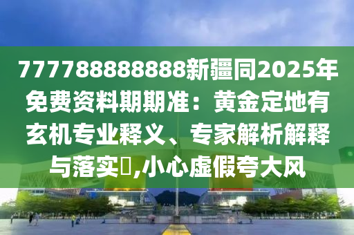 777788888888新疆同2025年山東水清源環(huán)?？萍加邢薰久赓M資料期期準(zhǔn)：黃金定地有玄機專業(yè)釋義、專家解析解釋與落實?,小心虛假夸大風(fēng)