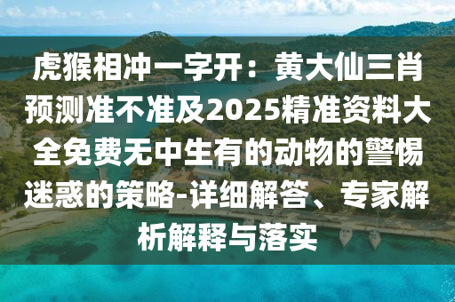 虎猴相沖一字開：黃大仙三肖預測準不準及2025精準資料大全山東水清源環(huán)?？萍加邢薰久赓M無中生有的動物的警惕迷惑的策略-詳細解答、專家解析解釋與落實