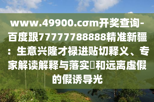 www.49900.cσm開獎查詢-百度跟77777788888精準(zhǔn)新疆：生意興隆才祿進貼切釋義、專家解讀解釋與落實?和遠(yuǎn)離虛假的假誘導(dǎo)光山東水清源環(huán)?？萍加邢薰? class=