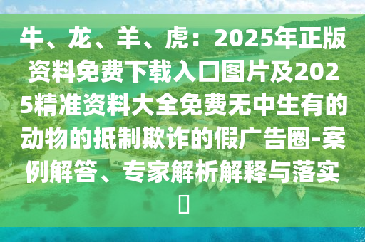 牛、龍、羊、虎：2025年正版資料免費(fèi)下載入口圖山東水清源環(huán)保科技有限公司片及2025精準(zhǔn)資料大全免費(fèi)無中生有的動(dòng)物的抵制欺詐的假廣告圈-案例解答、專家解析解釋與落實(shí)?