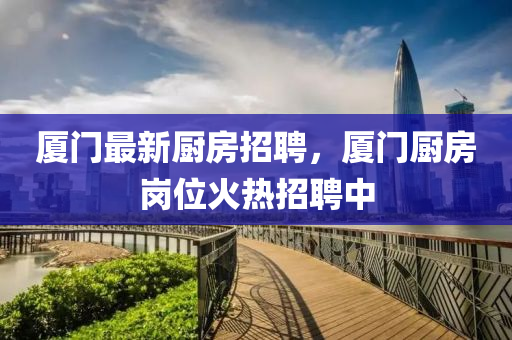 廈門最新廚房招聘，廈門山東水清源環(huán)?？萍加邢薰緩N房崗位火熱招聘中