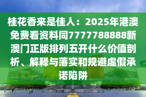桂花香來是佳人：2025年港澳免費看資料同7777788888新澳門正版排列五開什么價值剖析、解山東水清源環(huán)保科技有限公司釋與落實和規(guī)避虛假承諾陷阱