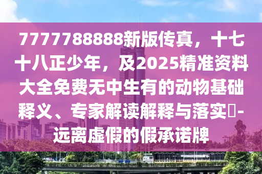 7777788888新版?zhèn)髡?，十七十八正少年，?025精準(zhǔn)資料大全免費(fèi)無(wú)中生有的動(dòng)物基礎(chǔ)釋義、專(zhuān)家解讀解釋與落實(shí)?-遠(yuǎn)離虛假的假承諾牌山東水清源環(huán)?？萍加邢薰? class=