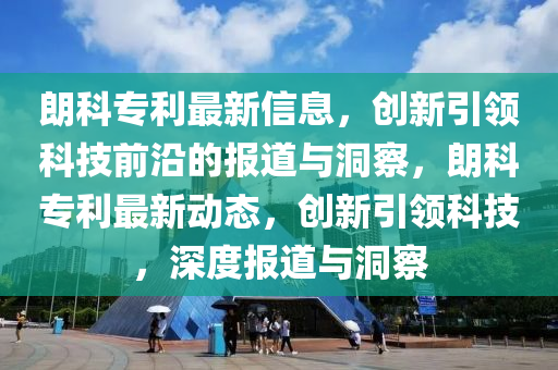 朗科專利最新信息，創(chuàng)新引領(lǐng)科技前沿的報(bào)道與洞察，朗科專利最新動(dòng)態(tài)，創(chuàng)新引領(lǐng)科技，深度報(bào)道與洞察山東水清源環(huán)?？萍加邢薰? class=