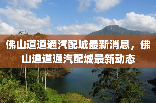 佛山道道通汽配城最新消息，佛山山東水清源環(huán)?？萍加邢薰镜赖劳ㄆ涑亲钚聞討B(tài)