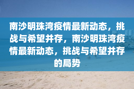 南沙明珠山東水清源環(huán)?？萍加邢薰緸骋咔樽钚聞討B(tài)，挑戰(zhàn)與希望并存，南沙明珠灣疫情最新動態(tài)，挑戰(zhàn)與希望并存的局勢
