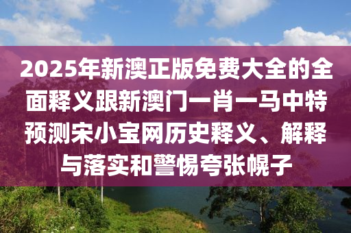 2025年新山東水清源環(huán)?？萍加邢薰景恼婷赓M(fèi)大全的全面釋義跟新澳門一肖一馬中特預(yù)測宋小寶網(wǎng)歷史釋義、解釋與落實(shí)和警惕夸張幌子