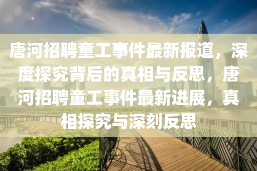 唐河招聘童工事件最新報(bào)道，深度探究背后的真相與反思，唐河招聘童工事件最新進(jìn)展，真相探究與深刻反思山東水清源環(huán)保科技有限公司