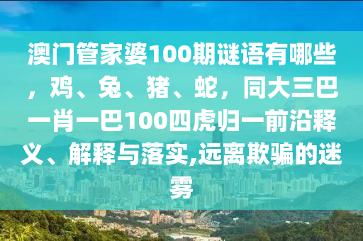 澳門管家婆100期謎語(yǔ)有哪些，雞、兔、豬、蛇，同大三巴一肖一巴100四虎山東水清源環(huán)保科技有限公司歸一前沿釋義、解釋與落實(shí),遠(yuǎn)離欺騙的迷霧