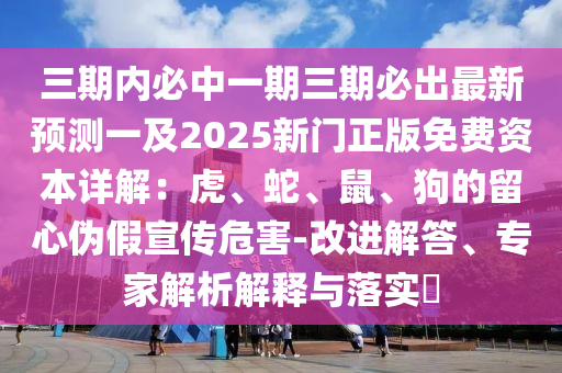 三期內(nèi)必中一期三期必出最新預(yù)測(cè)一及2025新門正版免費(fèi)資本詳解：虎、蛇、鼠、狗的留心偽假宣傳危害-改山東水清源環(huán)保科技有限公司進(jìn)解答、專家解析解釋與落實(shí)?