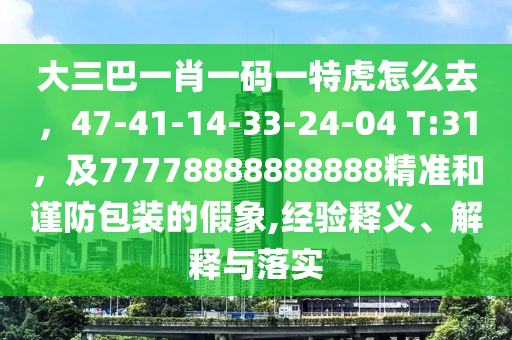 大三巴一肖一碼一特虎怎么去，47-41-14-33-24-04 T:31，及777788888山東水清源環(huán)?？萍加邢薰?8888精準和謹防包裝的假象,經(jīng)驗釋義、解釋與落實