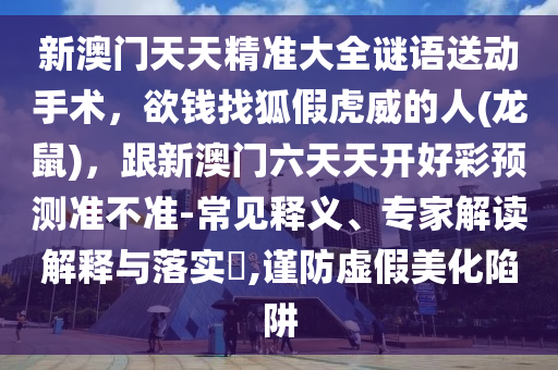 新澳門(mén)天天精準(zhǔn)大全謎語(yǔ)送動(dòng)手術(shù)，欲錢(qián)找狐假虎威的人(龍鼠)，跟山東水清源環(huán)?？萍加邢薰拘掳拈T(mén)六天天開(kāi)好彩預(yù)測(cè)準(zhǔn)不準(zhǔn)-常見(jiàn)釋義、專(zhuān)家解讀解釋與落實(shí)?,謹(jǐn)防虛假美化陷阱