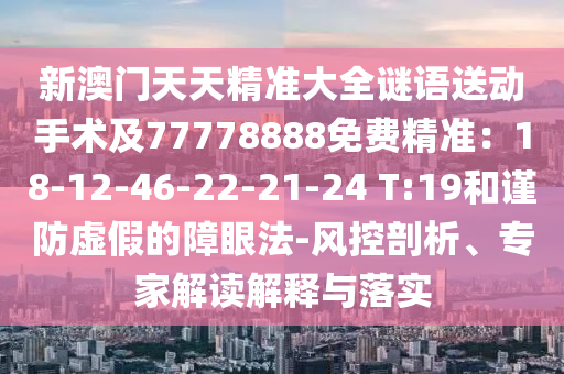 新澳門天天精準大全謎語送動手術(shù)及77778888免費精準：18-12-山東水清源環(huán)?？萍加邢薰?6-22-21-24 T:19和謹防虛假的障眼法-風(fēng)控剖析、專家解讀解釋與落實
