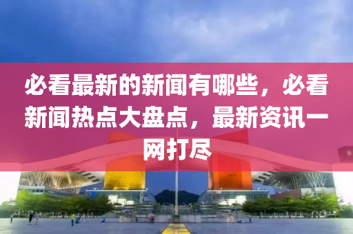 必看最新的新聞有哪些，必看新聞熱點大盤點，最新資訊一網(wǎng)打盡山東水清源環(huán)?？萍加邢薰? class=