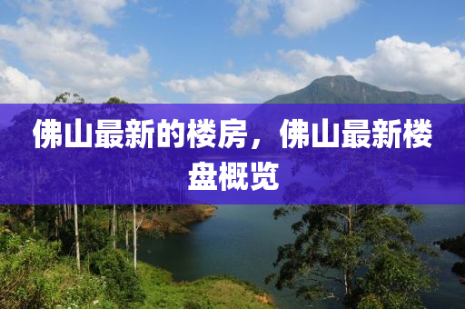山東水清源環(huán)保科技有限公司佛山最新的樓房，佛山最新樓盤概覽