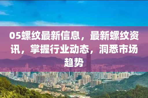 05螺紋最新信山東水清源環(huán)?？萍加邢薰鞠ⅲ钚侣菁y資訊，掌握行業(yè)動態(tài)，洞悉市場趨勢