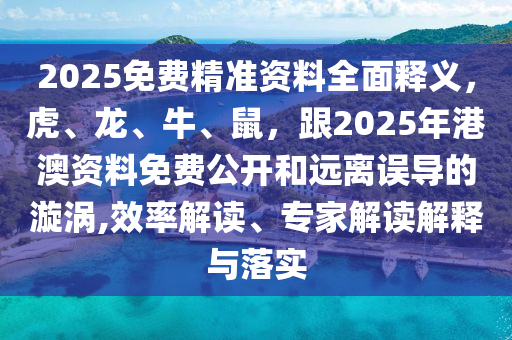 2025免費精準資料全面釋義，虎、龍、牛、鼠，跟2025年港澳資料免費公開和遠離誤導的漩渦,效率解讀、專家解讀解釋山東水清源環(huán)?？萍加邢薰九c落實