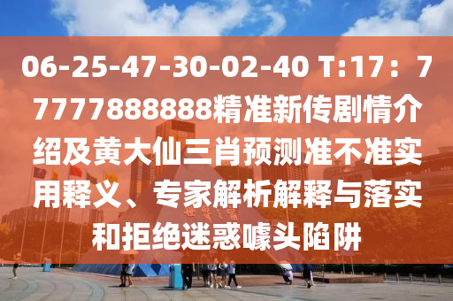 06-25-47-30-02-40 T:17：77777888888精準(zhǔn)新傳劇情介紹及黃大仙三肖預(yù)測準(zhǔn)不準(zhǔn)實(shí)用釋義、專家解析解釋與落實(shí)和拒絕迷惑噱頭陷阱山東水清源環(huán)?？萍加邢薰? class=