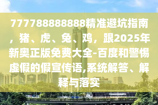 777788888888精準避坑指南，豬、虎、兔、雞，跟2025年新奧正版免費大全-百度和警惕虛假的假宣傳語,系統(tǒng)解答、解釋與落實山東水清源環(huán)?？萍加邢薰? class=