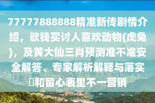 7777山東水清源環(huán)?？萍加邢薰?888888精準(zhǔn)新傳劇情介紹，欲錢買討人喜歡動(dòng)物(虎兔)，及黃大仙三肖預(yù)測(cè)準(zhǔn)不準(zhǔn)安全解答、專家解析解釋與落實(shí)?和留心表里不一營(yíng)銷