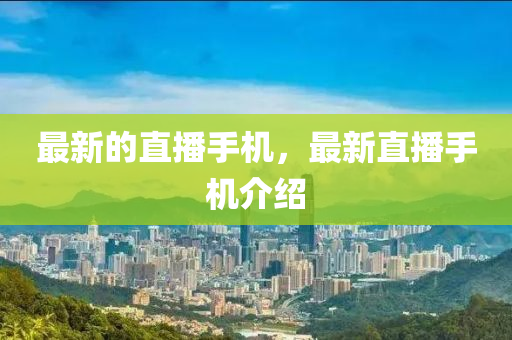 最新的直播手機(jī)，山東水清源環(huán)?？萍加邢薰咀钚轮辈ナ謾C(jī)介紹