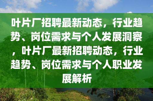 葉片廠招聘最新動態(tài)，行業(yè)趨勢、崗位需求與個人發(fā)展洞察，葉片廠最新招聘動態(tài)，行業(yè)趨勢、崗位需求與個人職業(yè)發(fā)展解析