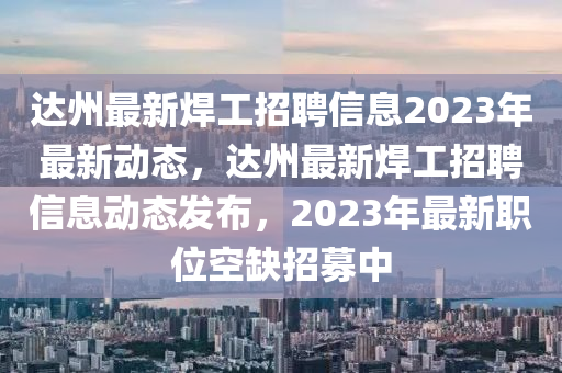 達州最新焊工招聘信息2023年最新動態(tài)，達州最新焊工招聘信息動態(tài)發(fā)布，2023年最新職位空缺招募中
