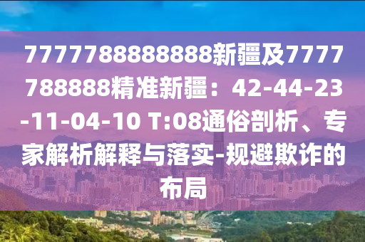 7777788888888新疆及7777788888精準新疆：42-44-23-11-04-10 T:08通俗剖析、專家解析解釋與落實-規(guī)避欺詐的布局