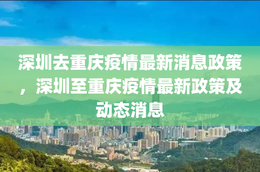 深圳去重慶疫情最新消息政策，深圳至重慶疫情最新政策及動(dòng)態(tài)消息